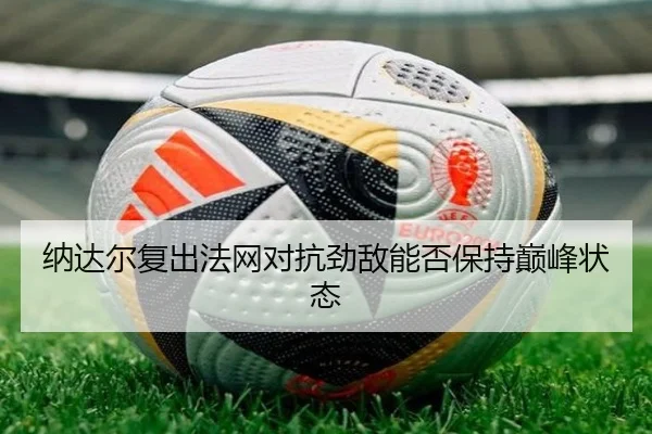 纳达尔复出法网对抗劲敌能否保持巅峰状态